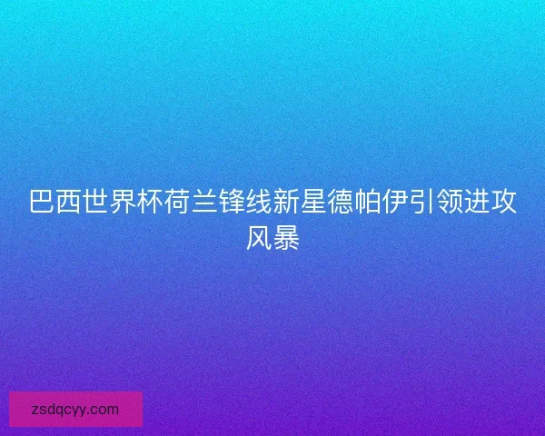 巴西世界杯荷兰锋线新星德帕伊引领进攻风暴