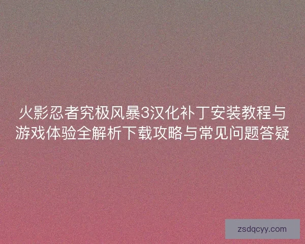 火影忍者究极风暴3汉化补丁安装教程与游戏体验全解析下载攻略与常见问题答疑