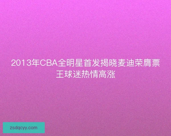 2013年CBA全明星首发揭晓麦迪荣膺票王球迷热情高涨