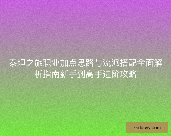 泰坦之旅职业加点思路与流派搭配全面解析指南新手到高手进阶攻略