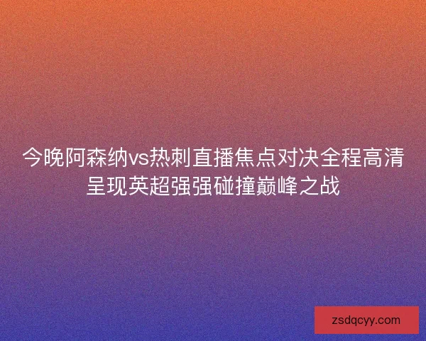 今晚阿森纳vs热刺直播焦点对决全程高清呈现英超强强碰撞巅峰之战